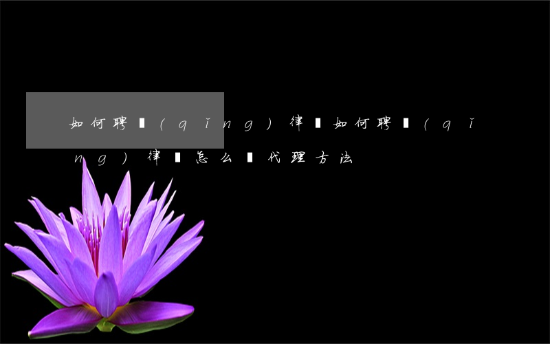 如何聘請(qǐng)律師(如何聘請(qǐng)律師怎么辦代理方法)