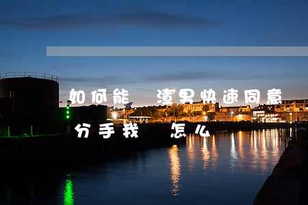 如何能讓渣男快速同意離婚(渣男想讓我提出分手我該怎么辦)