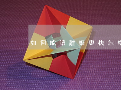 如何能讓離婚更快(怎樣才可以離婚快一些)