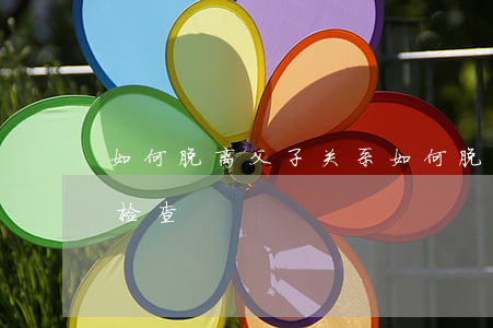 如何脱离父子关系(如何脱离父子关系DNA检查)
