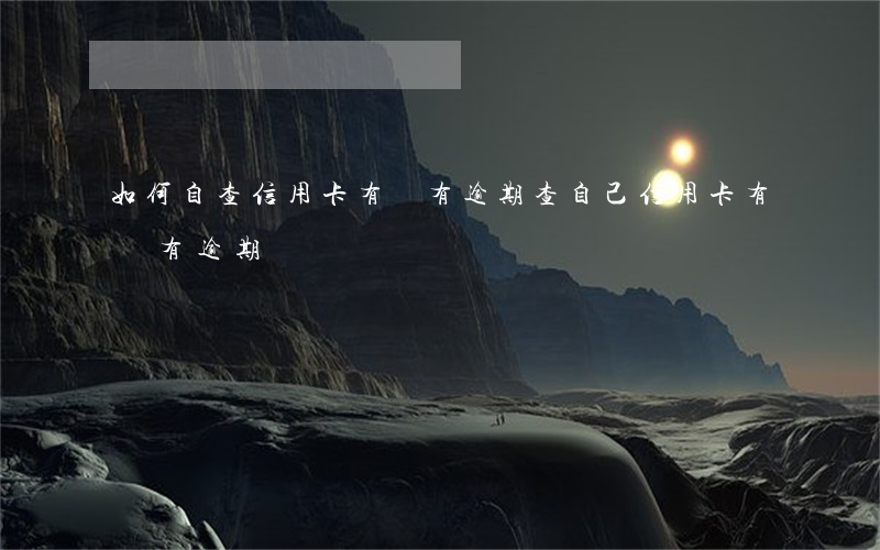 如何自查信用卡有沒有逾期(查自己信用卡有沒有逾期)
