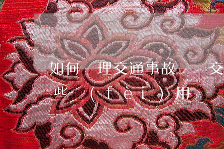 如何處理交通事故糾紛（交通事故賠償涉及哪些費(fèi)用）