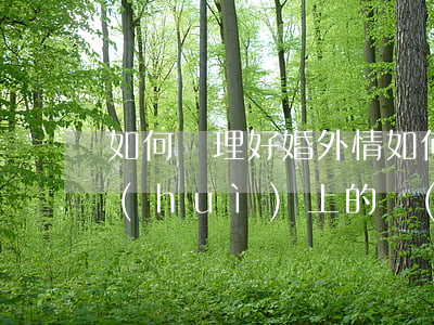 如何處理好婚外情(如何處理好婚外情在社會(huì)上的負(fù)面影響)
