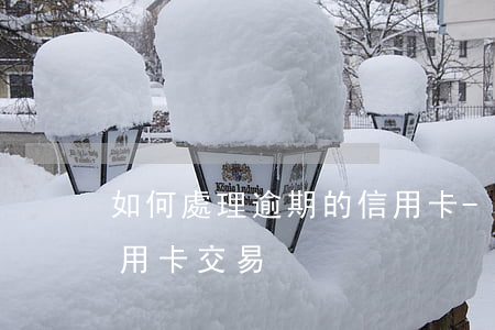 如何處理逾期的信用卡-如何處理逾期的信用卡交易