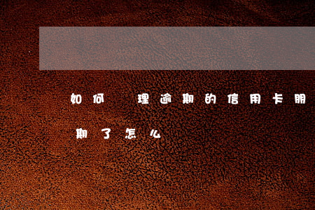如何處理逾期的信用卡（朋友用我的信用卡逾期了怎么辦）