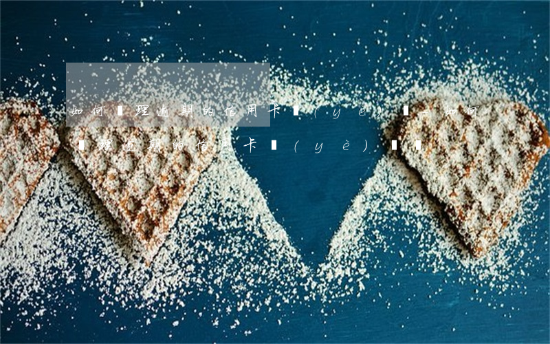如何處理逾期的信用卡業(yè)務-如何處理逾期的信用卡業(yè)務員