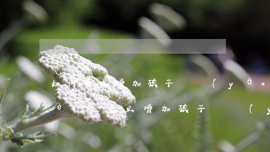 如何要求增加孩子撫養(yǎng)費(fèi)(怎么增加孩子撫養(yǎng)費(fèi))