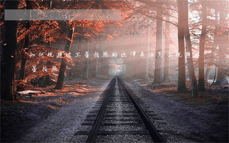 如何规避被卫星拍照的法律责任,怎么规避卫星拍照 如何规避被卫星拍照的法律责任,怎么规避卫星拍照