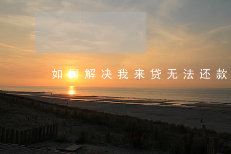 如何解决我来贷无法还款的问题？