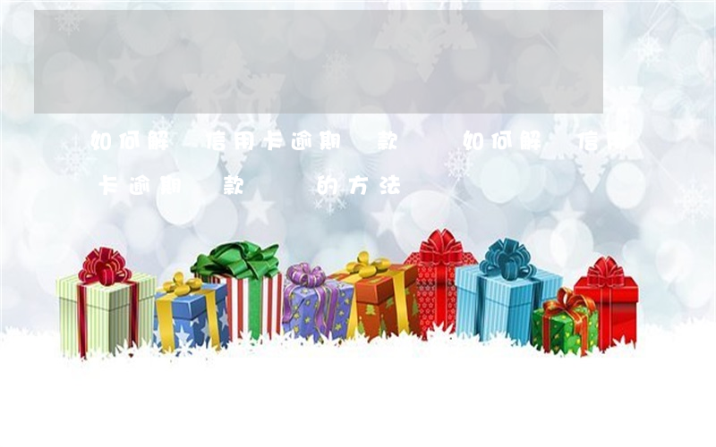 如何解決信用卡逾期還款問題 如何解決信用卡逾期還款問題的方法