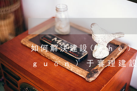 如何解決 建設(shè)工程合同糾紛(關(guān)于審理建設(shè)工程施工合同糾紛案件若干問(wèn)題的解答)