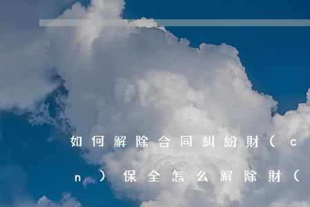 如何解除合同糾紛財(cái)產(chǎn)保全(怎么解除財(cái)產(chǎn)保全)