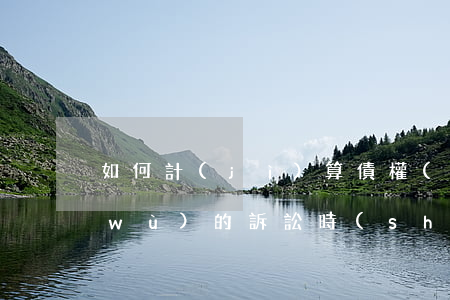 如何計(jì)算債權(quán)債務(wù)的訴訟時(shí)效