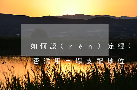如何認(rèn)定經(jīng)營者是否濫用市場支配地位