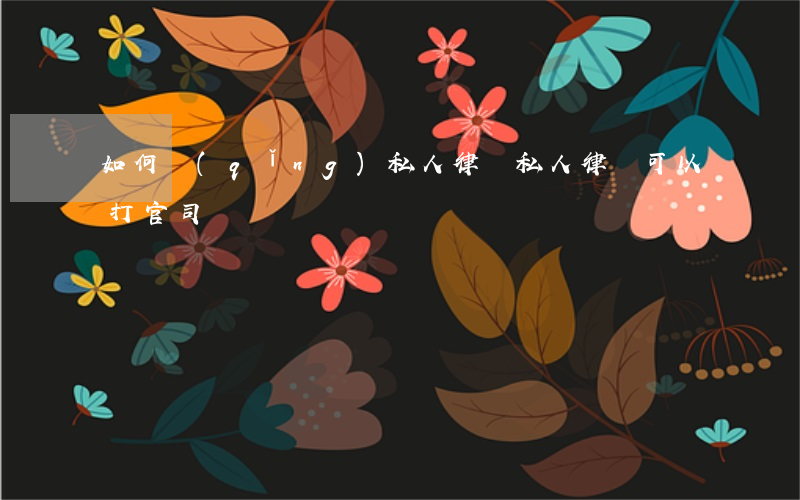 如何請(qǐng)私人律師(私人律師可以打官司嗎)