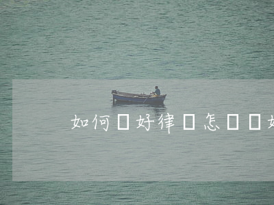 如何請好律師,怎樣請好律師 如何請好律師,怎樣請好律師