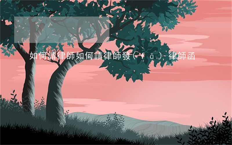 如何請律師(如何請律師發(fā)律師函)