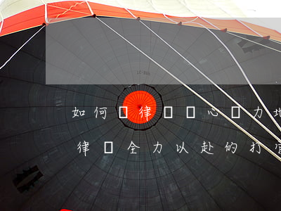 如何讓律師盡心盡力地幫你打官司,怎樣能讓律師全力以赴的打官司呢 如何讓律師盡心盡力地幫你打官司,怎樣能讓律師全力以赴的打官司呢