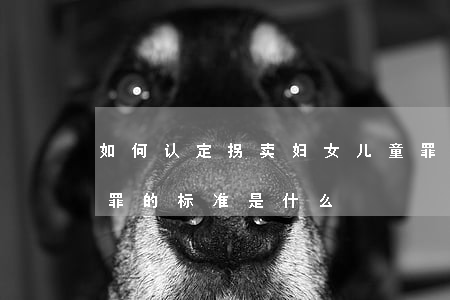 如何认定拐卖妇女儿童罪（认定拐卖妇女儿童罪的标准是什么）