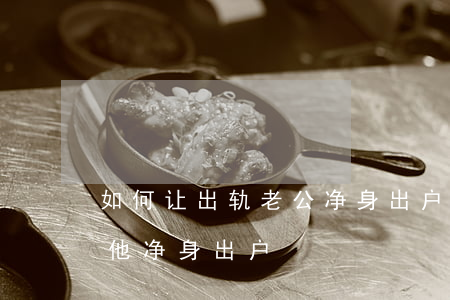 如何让出轨老公净身出户(丈夫出轨怎么能让他净身出户)