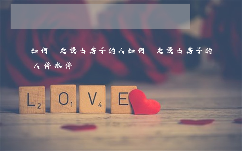 如何趕走侵占房子的人，如何趕走侵占房子的人 停水停電