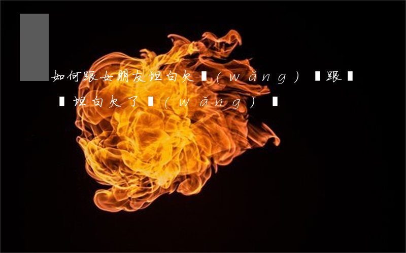如何跟女朋友坦白欠網(wǎng)貸(跟媽媽坦白欠了網(wǎng)貸)