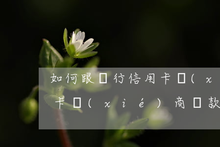 如何跟銀行信用卡協(xié)商還款(信用卡協(xié)商還款要去銀行簽協(xié)議嗎)