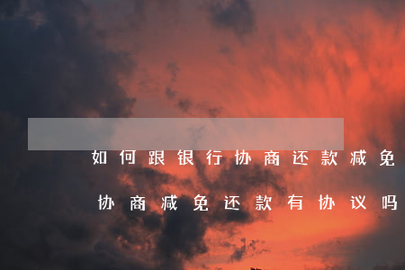 如何跟银行协商还款减免利息罚息-跟银行协商减免还款有协议吗