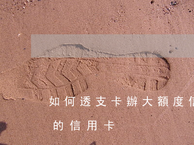 如何透支卡辦大額度信用卡(如何辦理高額度的信用卡)