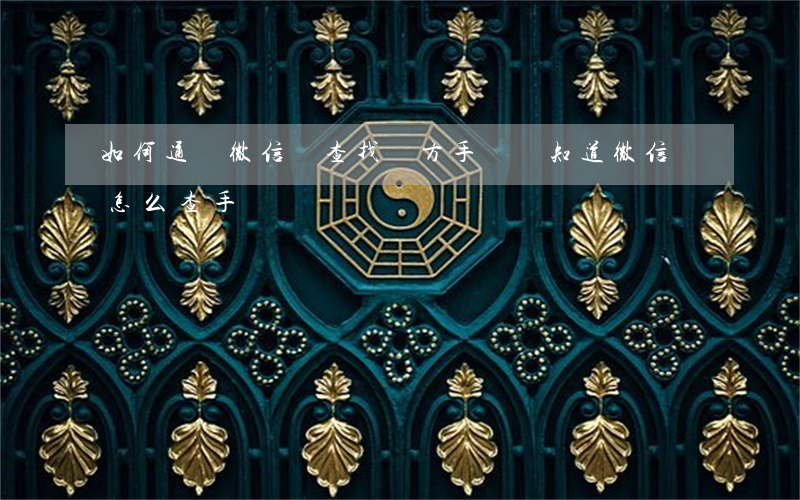 如何通過微信號查找對方手機號,知道微信號怎么查手機號 如何通過微信號查找對方手機號,知道微信號怎么查手機號