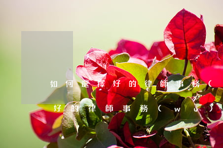 如何選擇好的律師事務(wù)所，怎么選擇好的律師事務(wù)所