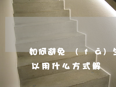 如何避免發(fā)生合同糾紛(合同糾紛可以用什么方式解決)