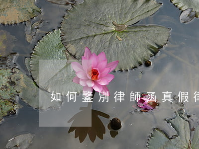 如何鑒別律師函真假(律師函怎么辨別真假)