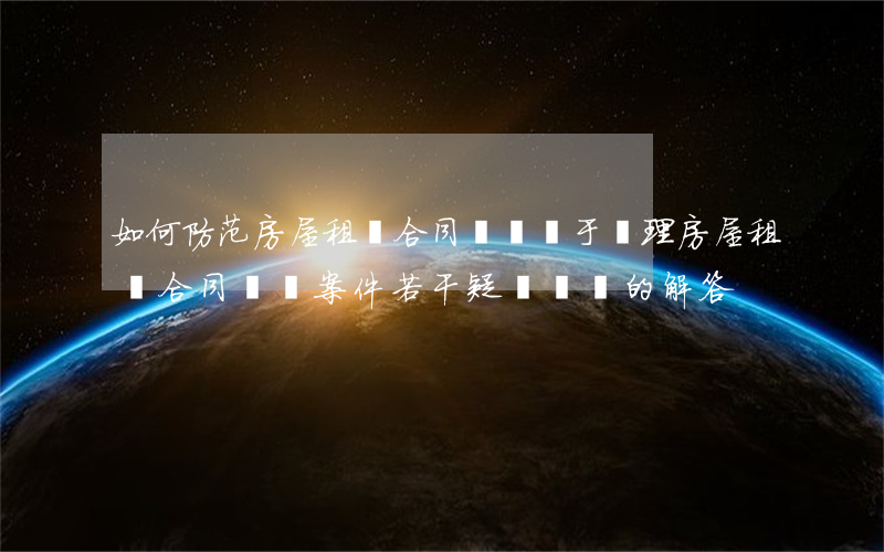 如何防范房屋租賃合同糾紛(關于審理房屋租賃合同糾紛案件若干疑難問題的解答)