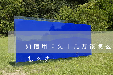 如信用卡欠十几万该怎么办 欠信用卡10万怎么办