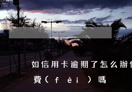 如信用卡逾期了怎么辦（信用卡逾期了還要收費(fèi)嗎）