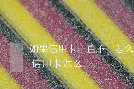 如果信用卡一直不還怎么辦(如果一直還不上信用卡怎么辦)