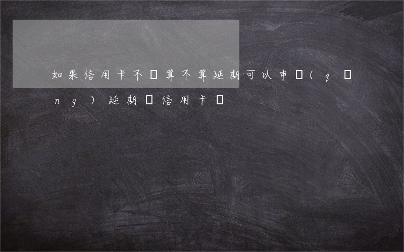 如果信用卡不還算不算延期(可以申請(qǐng)延期還信用卡嗎)