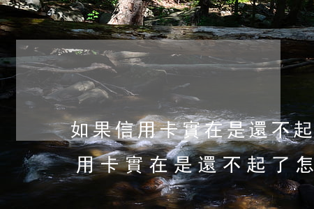 如果信用卡實在是還不起了,怎么辦-如果信用卡實在是還不起了,怎么辦呢