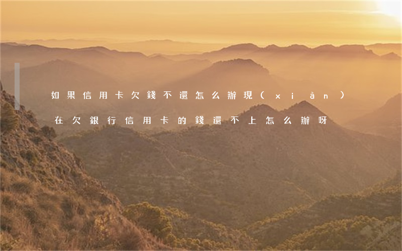 如果信用卡欠錢不還怎么辦(現(xiàn)在欠銀行信用卡的錢還不上怎么辦呀)
