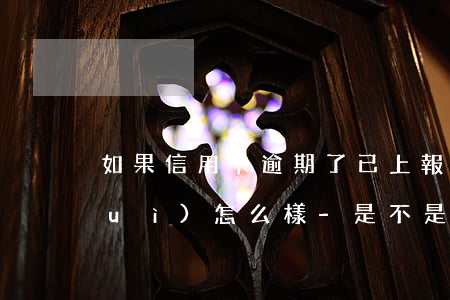 如果信用卡逾期了,已上報(bào)會(huì)怎么樣-是不是信用卡逾期銀行不上報(bào)就不影響征信