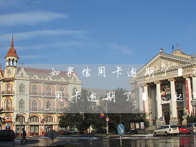 如果信用卡逾期了還不起怎么辦呢-如果信用卡逾期了還不起怎么辦呢怎么處理