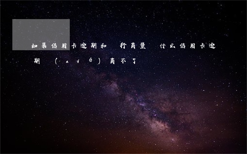 如果信用卡逾期和銀行商量(為什么信用卡逾期協(xié)商不了)