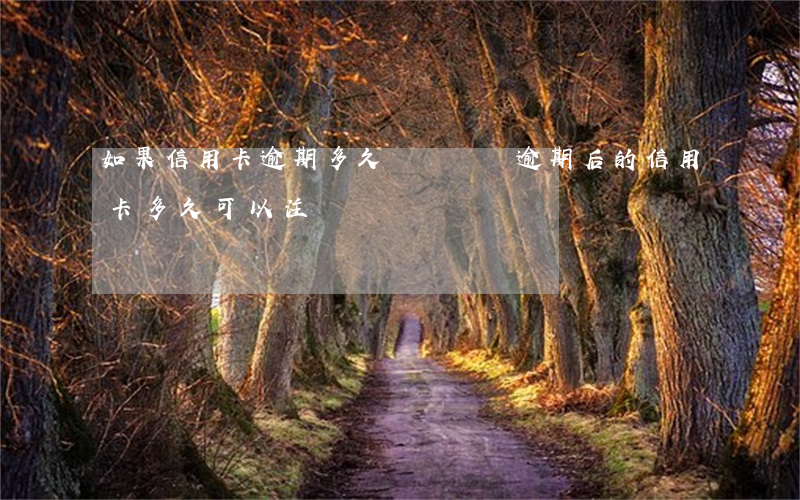 如果信用卡逾期多久會銷記錄(逾期后的信用卡,多久可以注銷)