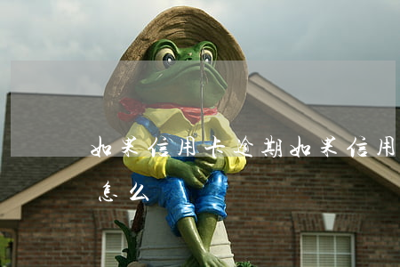 如果信用卡逾期(如果信用卡逾期了,已上報會怎么樣)