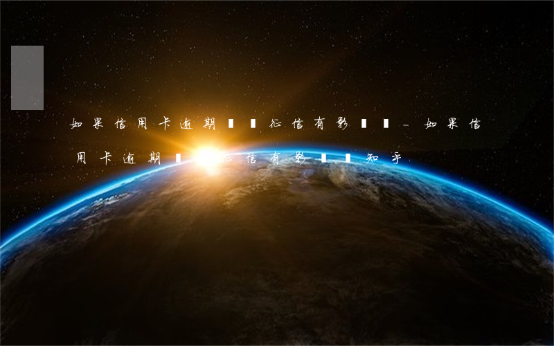 如果信用卡逾期會對征信有影響嗎-如果信用卡逾期會對征信有影響嗎知乎