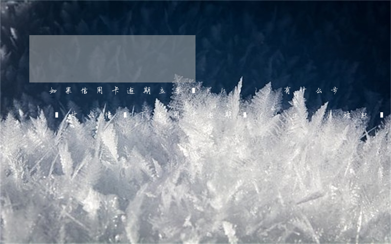 如果信用卡逾期立案會(huì)有什么步驟(什么情況下信用卡逾期會(huì)被起訴)