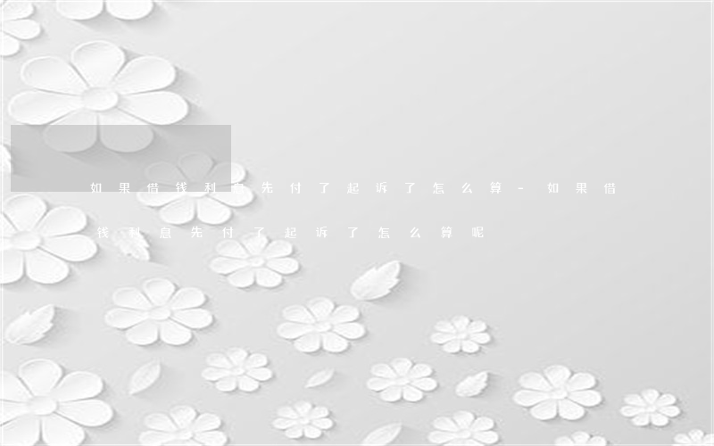 如果借钱利息先付了起诉了怎么算-如果借钱利息先付了起诉了怎么算呢