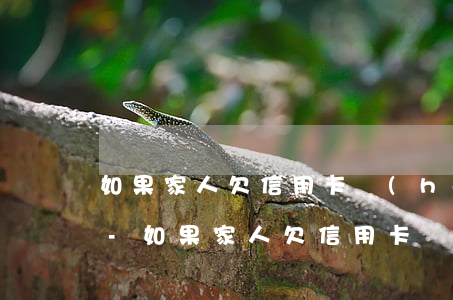 如果家人欠信用卡會(huì)波及到我嗎-如果家人欠信用卡會(huì)波及到我嗎怎么辦