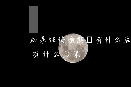 如果征信逾期會有什么后果(如果征信逾期會有什么后果)